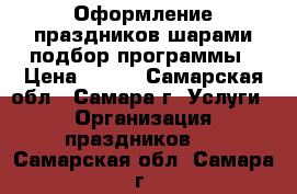 Оформление праздников шарами,подбор программы › Цена ­ 500 - Самарская обл., Самара г. Услуги » Организация праздников   . Самарская обл.,Самара г.